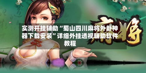 实测开挂辅助“蜀山四川麻将外卦神器下载安装”详细外挂透视辅助软件教程-第2张图片