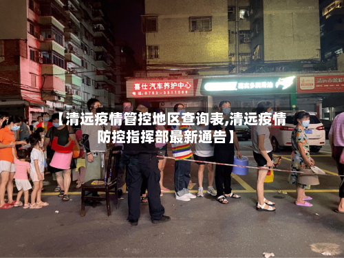 【清远疫情管控地区查询表,清远疫情防控指挥部最新通告】