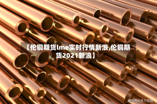 【伦铜期货lme实时行情新浪,伦铜期货2021新浪】-第3张图片