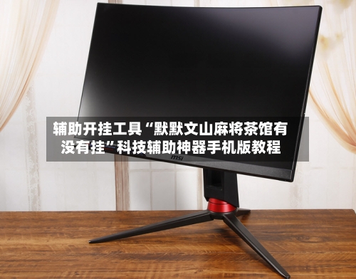 辅助开挂工具“默默文山麻将茶馆有没有挂”科技辅助神器手机版教程