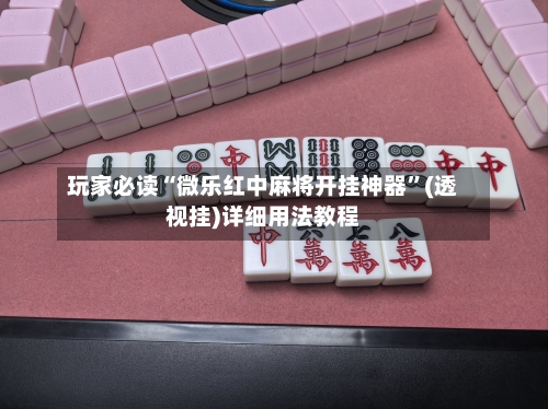 玩家必读“微乐红中麻将开挂神器”(透视挂)详细用法教程
