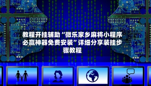 教程开挂辅助“微乐家乡麻将小程序必赢神器免费安装”详细分享装挂步骤教程