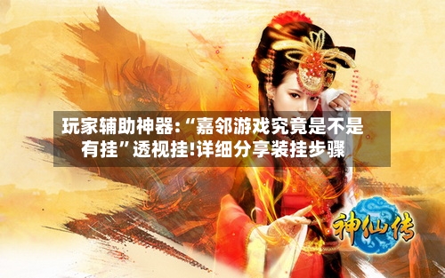 玩家辅助神器:“嘉邻游戏究竟是不是有挂”透视挂!详细分享装挂步骤