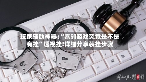 玩家辅助神器:“嘉邻游戏究竟是不是有挂”透视挂!详细分享装挂步骤-第2张图片