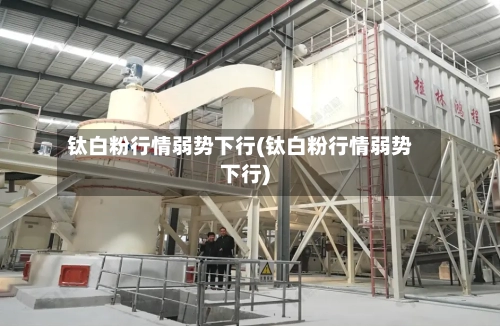 钛白粉行情弱势下行(钛白粉行情弱势下行)