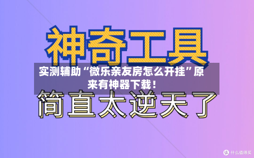 实测辅助“微乐亲友房怎么开挂”原来有神器下载！-第2张图片