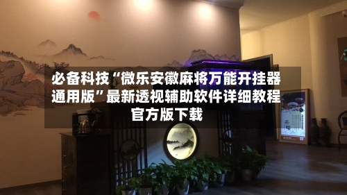 必备科技“微乐安徽麻将万能开挂器通用版”最新透视辅助软件详细教程官方版下载