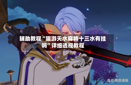 辅助教程“趣游天水麻将十三水有挂吗”详细透视教程-第3张图片