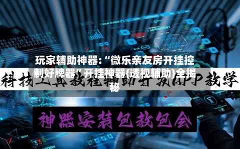 玩家辅助神器:“微乐亲友房开挂控制好牌器	”开挂神器{透视辅助}全揭秘-第3张图片