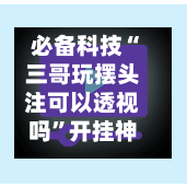 必备科技“三哥玩摆头注可以透视吗”开挂神器{透视辅助}全揭秘
