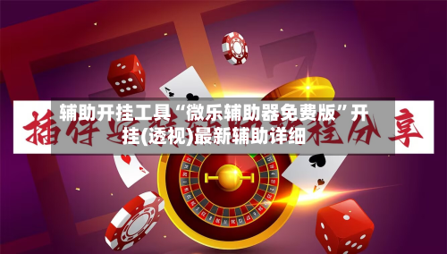辅助开挂工具“微乐辅助器免费版”开挂(透视)最新辅助详细-第3张图片
