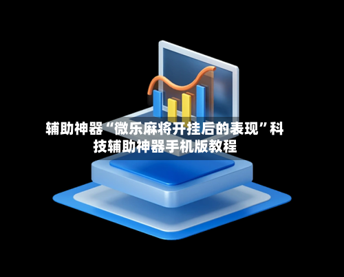 辅助神器“微乐麻将开挂后的表现”科技辅助神器手机版教程