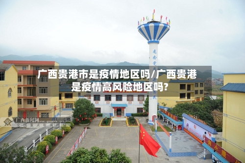 广西贵港市是疫情地区吗/广西贵港是疫情高风险地区吗?-第3张图片