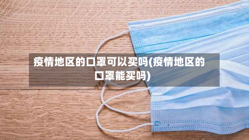 疫情地区的口罩可以买吗(疫情地区的口罩能买吗)
