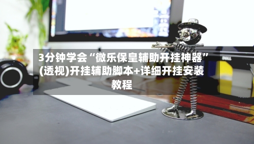 3分钟学会“微乐保皇辅助开挂神器”(透视)开挂辅助脚本+详细开挂安装教程