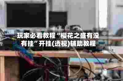 玩家必看教程“樱花之盛有没有挂”开挂(透视)辅助教程