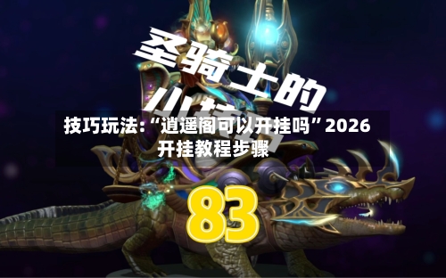 技巧玩法:“逍遥阁可以开挂吗”2026开挂教程步骤
