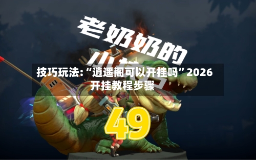 技巧玩法:“逍遥阁可以开挂吗”2026开挂教程步骤-第3张图片