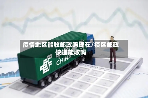 疫情地区能收邮政吗现在/疫区邮政快递能收吗