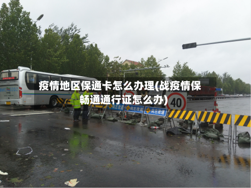 疫情地区保通卡怎么办理(战疫情保畅通通行证怎么办)