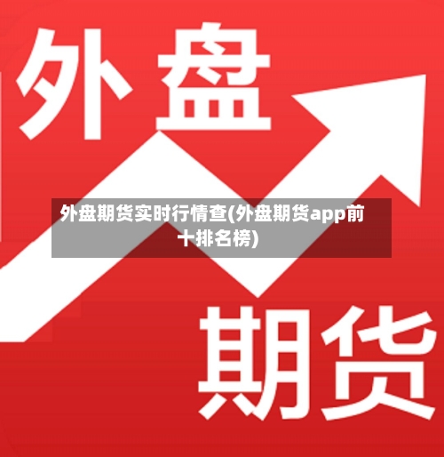 外盘期货实时行情查(外盘期货app前十排名榜)