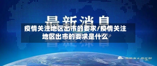 疫情关注地区出市的要求/疫情关注地区出市的要求是什么-第2张图片