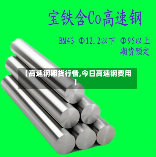 【高速钢期货行情,今日高速钢费用】-第2张图片