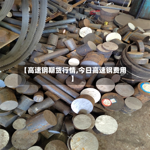 【高速钢期货行情,今日高速钢费用】-第3张图片