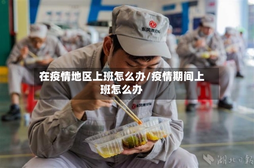在疫情地区上班怎么办/疫情期间上班怎么办