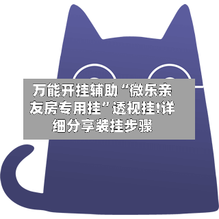 万能开挂辅助“微乐亲友房专用挂”透视挂!详细分享装挂步骤