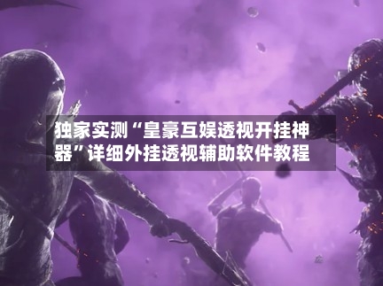 独家实测“皇豪互娱透视开挂神器”详细外挂透视辅助软件教程