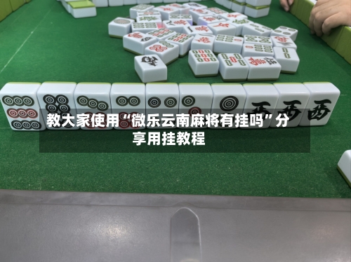教大家使用“微乐云南麻将有挂吗”分享用挂教程