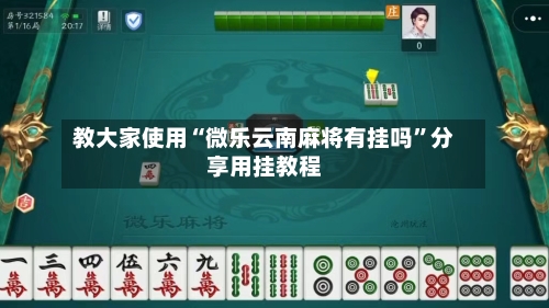 教大家使用“微乐云南麻将有挂吗	”分享用挂教程-第3张图片