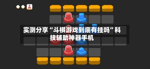实测分享“斗棋游戏到底有挂吗”科技辅助神器手机