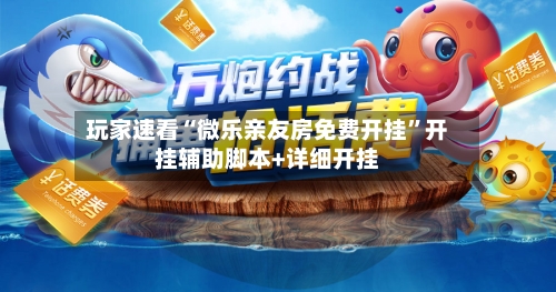 玩家速看“微乐亲友房免费开挂”开挂辅助脚本+详细开挂