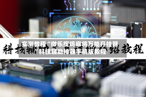 实测教程“微乐捉鸡麻将万能开挂器”科技辅助神器手机版教程