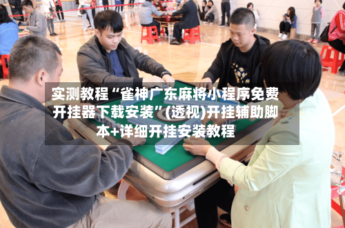 实测教程“雀神广东麻将小程序免费开挂器下载安装”(透视)开挂辅助脚本+详细开挂安装教程