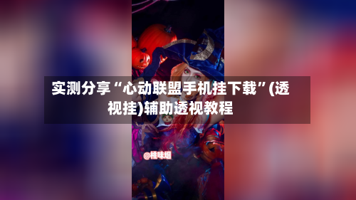 实测分享“心动联盟手机挂下载”(透视挂)辅助透视教程-第3张图片
