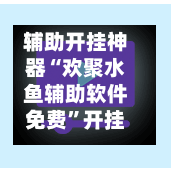 辅助开挂神器“欢聚水鱼辅助软件免费”开挂(透视)辅助神器