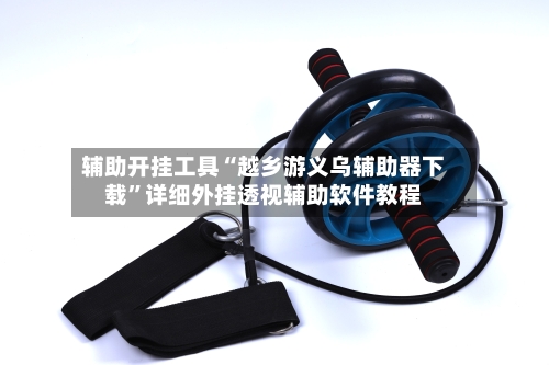 辅助开挂工具“越乡游义乌辅助器下载”详细外挂透视辅助软件教程