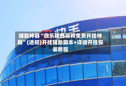辅助神器“微乐陕西麻将免费开挂神器”(透视)开挂辅助脚本+详细开挂安装教程-第2张图片