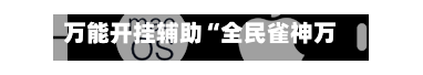 万能开挂辅助“全民雀神万能开挂神器”开挂(透视)辅助教程-第2张图片