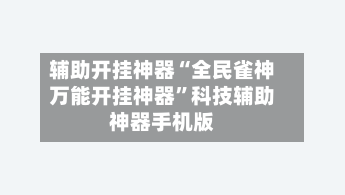 辅助开挂神器“全民雀神万能开挂神器”科技辅助神器手机版
