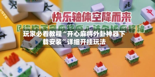 玩家必看教程“开心麻将外卦神器下载安装”详细开挂玩法-第3张图片