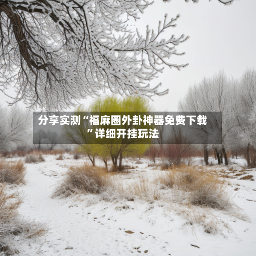 分享实测“福麻圈外卦神器免费下载”详细开挂玩法-第2张图片
