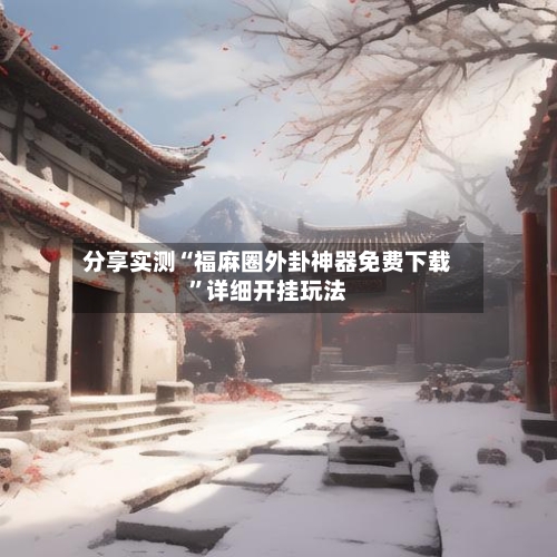 分享实测“福麻圈外卦神器免费下载”详细开挂玩法