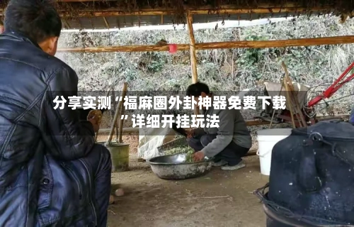 分享实测“福麻圈外卦神器免费下载	”详细开挂玩法-第3张图片