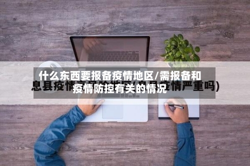 什么东西要报备疫情地区/需报备和疫情防控有关的情况