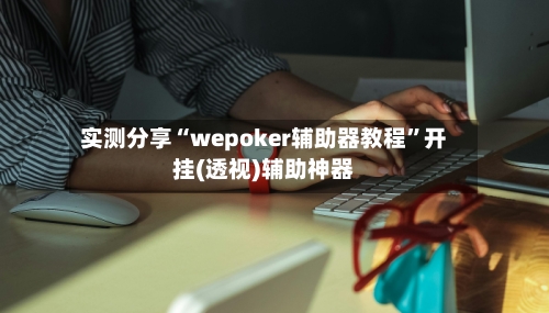 实测分享“wepoker辅助器教程”开挂(透视)辅助神器-第3张图片