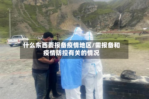 什么东西要报备疫情地区/需报备和疫情防控有关的情况-第2张图片